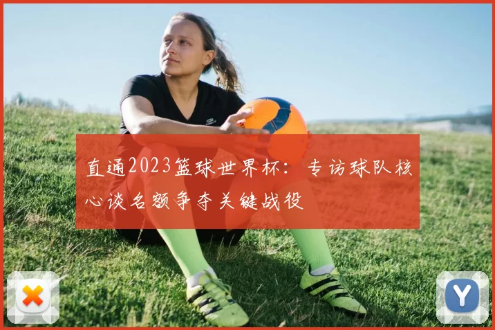 直通2023篮球世界杯:专访球队核心谈名额争夺关键战役
