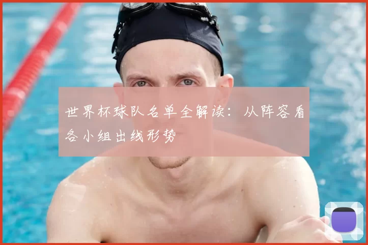 世界杯球队名单全解读:从阵容看各小组出线形势