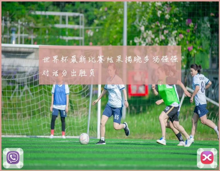 世界杯最新比赛结果揭晓多场强强对话分出胜负