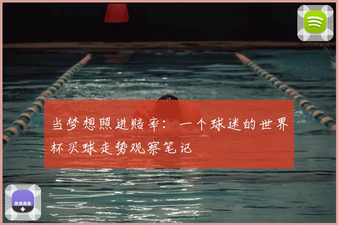 当梦想照进赔率：一个球迷的世界杯买球走势观察笔记