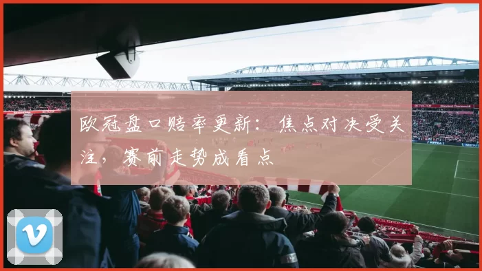 欧冠盘口赔率更新：焦点对决受关注，赛前走势成看点